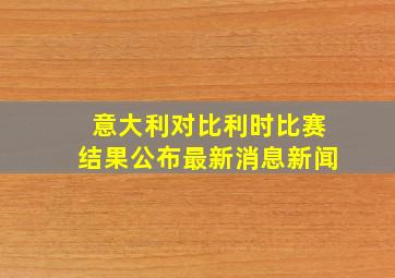 意大利对比利时比赛结果公布最新消息新闻