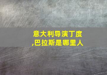 意大利导演丁度,巴拉斯是哪里人