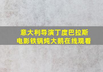 意大利导演丁度巴拉斯电影铁锅炖大鹅在线观看