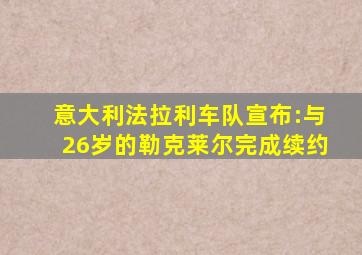 意大利法拉利车队宣布:与26岁的勒克莱尔完成续约