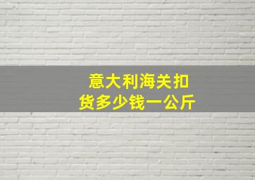 意大利海关扣货多少钱一公斤