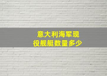 意大利海军现役舰艇数量多少