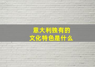 意大利独有的文化特色是什么