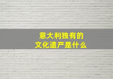 意大利独有的文化遗产是什么