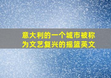 意大利的一个城市被称为文艺复兴的摇篮英文