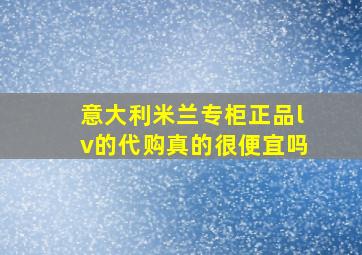 意大利米兰专柜正品lv的代购真的很便宜吗