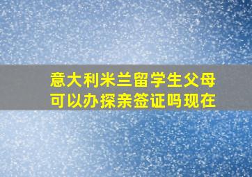 意大利米兰留学生父母可以办探亲签证吗现在