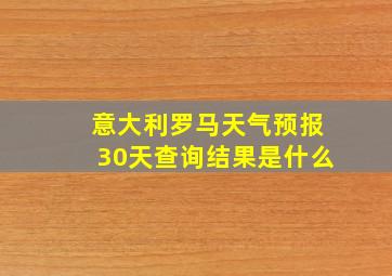 意大利罗马天气预报30天查询结果是什么