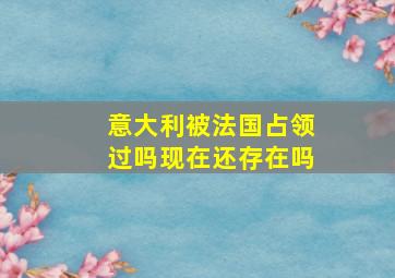 意大利被法国占领过吗现在还存在吗