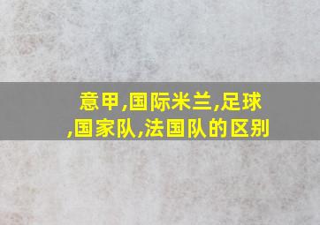 意甲,国际米兰,足球,国家队,法国队的区别