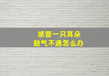 感冒一只耳朵鼓气不通怎么办