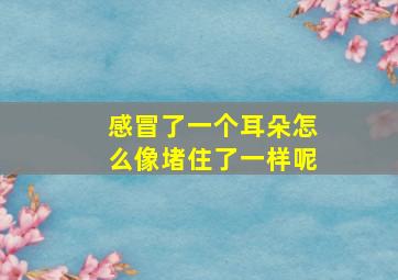 感冒了一个耳朵怎么像堵住了一样呢