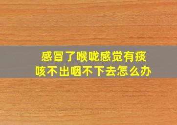 感冒了喉咙感觉有痰咳不出咽不下去怎么办