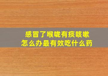 感冒了喉咙有痰咳嗽怎么办最有效吃什么药