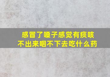 感冒了嗓子感觉有痰咳不出来咽不下去吃什么药