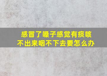 感冒了嗓子感觉有痰咳不出来咽不下去要怎么办