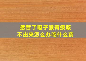 感冒了嗓子眼有痰咳不出来怎么办吃什么药