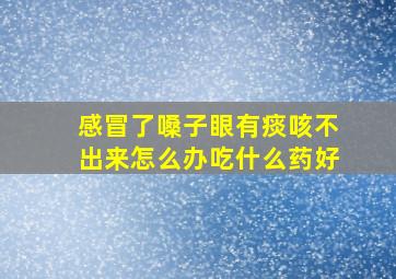 感冒了嗓子眼有痰咳不出来怎么办吃什么药好