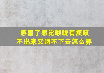 感冒了感觉喉咙有痰咳不出来又咽不下去怎么弄