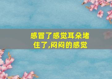 感冒了感觉耳朵堵住了,闷闷的感觉