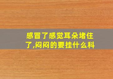 感冒了感觉耳朵堵住了,闷闷的要挂什么科