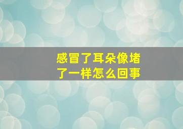 感冒了耳朵像堵了一样怎么回事