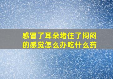 感冒了耳朵堵住了闷闷的感觉怎么办吃什么药