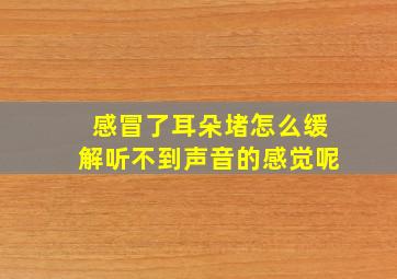 感冒了耳朵堵怎么缓解听不到声音的感觉呢