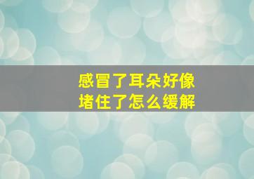 感冒了耳朵好像堵住了怎么缓解