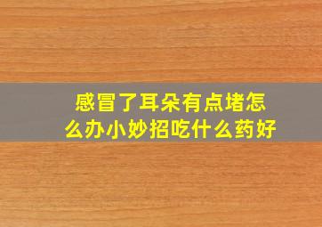 感冒了耳朵有点堵怎么办小妙招吃什么药好