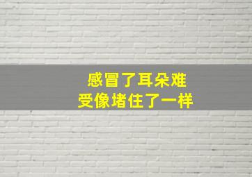 感冒了耳朵难受像堵住了一样