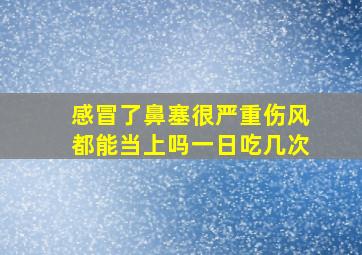 感冒了鼻塞很严重伤风都能当上吗一日吃几次