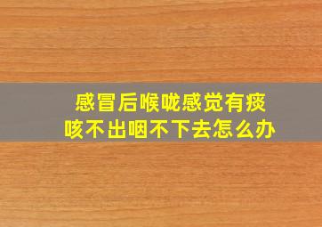 感冒后喉咙感觉有痰咳不出咽不下去怎么办