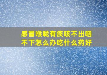 感冒喉咙有痰咳不出咽不下怎么办吃什么药好