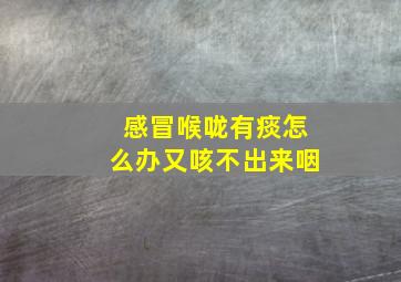 感冒喉咙有痰怎么办又咳不出来咽