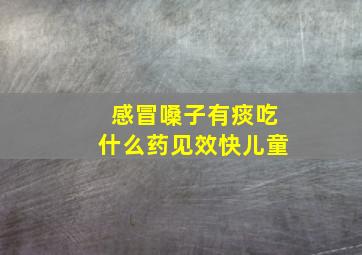 感冒嗓子有痰吃什么药见效快儿童