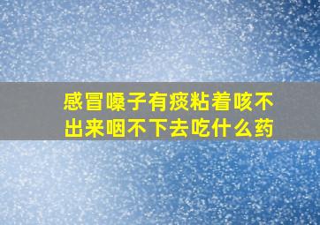 感冒嗓子有痰粘着咳不出来咽不下去吃什么药