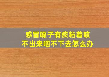 感冒嗓子有痰粘着咳不出来咽不下去怎么办