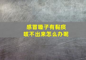 感冒嗓子有黏痰咳不出来怎么办呢