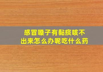 感冒嗓子有黏痰咳不出来怎么办呢吃什么药