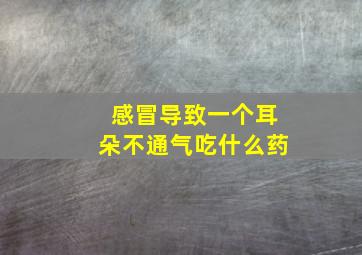 感冒导致一个耳朵不通气吃什么药