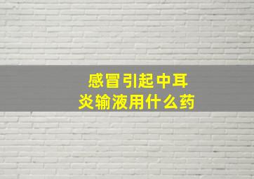 感冒引起中耳炎输液用什么药