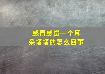 感冒感觉一个耳朵堵堵的怎么回事