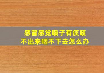 感冒感觉嗓子有痰咳不出来咽不下去怎么办