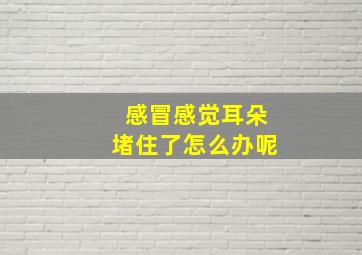 感冒感觉耳朵堵住了怎么办呢