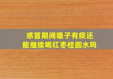 感冒期间嗓子有痰还能继续喝红枣桂圆水吗