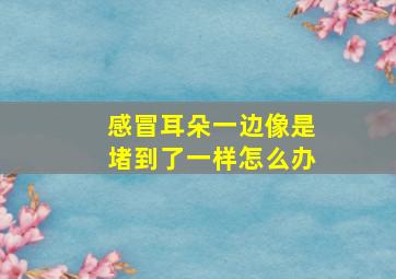 感冒耳朵一边像是堵到了一样怎么办