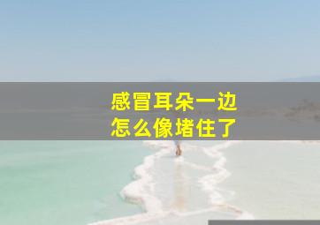 感冒耳朵一边怎么像堵住了