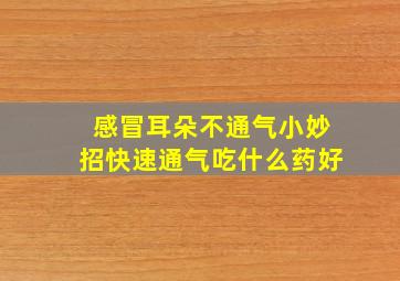 感冒耳朵不通气小妙招快速通气吃什么药好