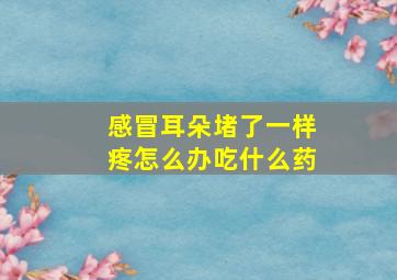 感冒耳朵堵了一样疼怎么办吃什么药